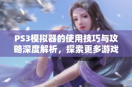 PS3模拟器的使用技巧与攻略深度解析，探索更多游戏乐趣与体验
