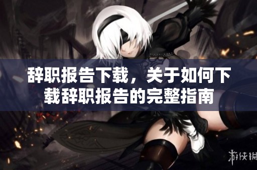 辞职报告下载，关于如何下载辞职报告的完整指南