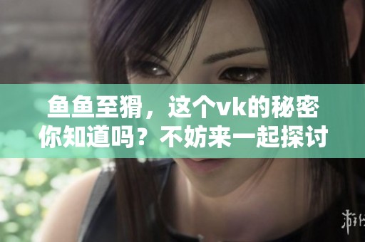 鱼鱼至猾，这个vk的秘密你知道吗？不妨来一起探讨一下！