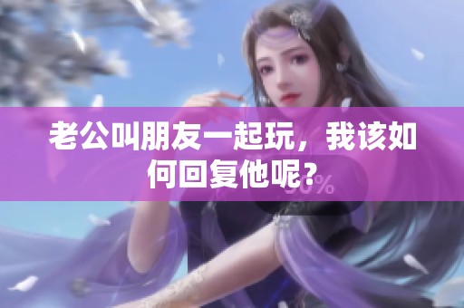 老公叫朋友一起玩，我该如何回复他呢？