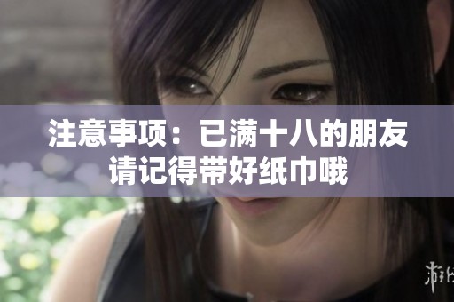 注意事项：已满十八的朋友请记得带好纸巾哦