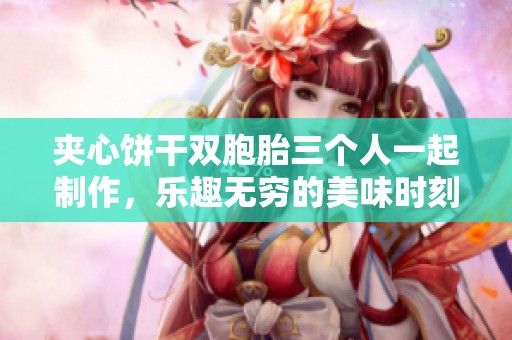 夹心饼干双胞胎三个人一起制作，乐趣无穷的美味时刻