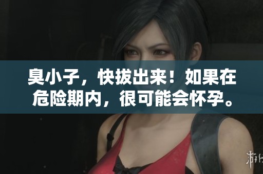 臭小子，快拔出来！如果在危险期内，很可能会怀孕。