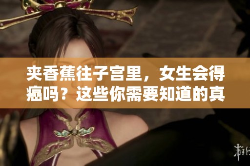 夹香蕉往子宫里，女生会得癌吗？这些你需要知道的真相