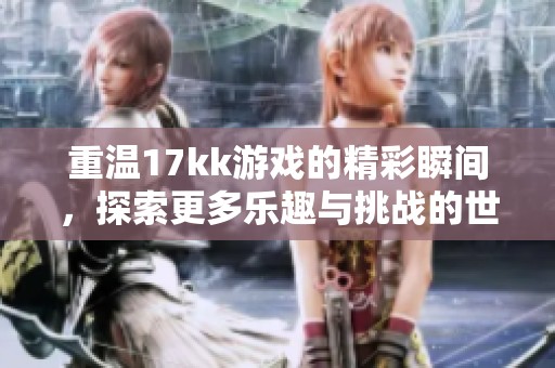重温17kk游戏的精彩瞬间，探索更多乐趣与挑战的世界