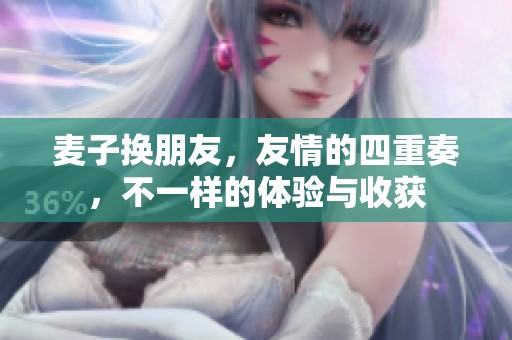 麦子换朋友，友情的四重奏，不一样的体验与收获