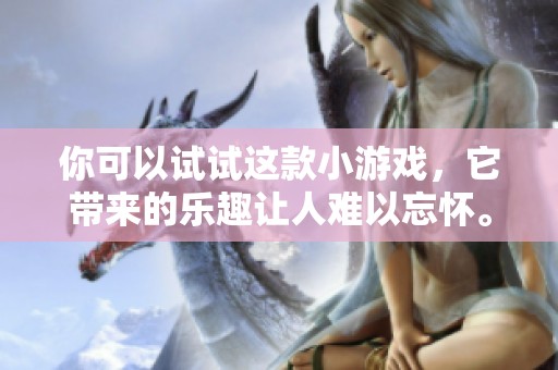你可以试试这款小游戏，它带来的乐趣让人难以忘怀。