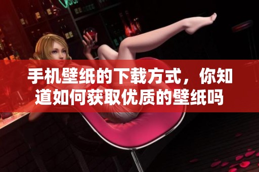 手机壁纸的下载方式，你知道如何获取优质的壁纸吗