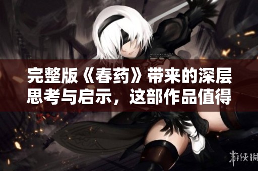 完整版《春药》带来的深层思考与启示，这部作品值得细细品味