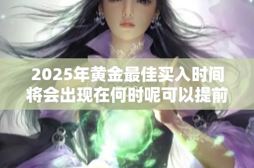 2025年黄金最佳买入时间将会出现在何时呢可以提前布局吗