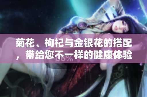 菊花、枸杞与金银花的搭配，带给您不一样的健康体验
