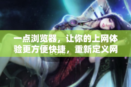 一点浏览器，让你的上网体验更方便快捷，重新定义网络浏览新方式
