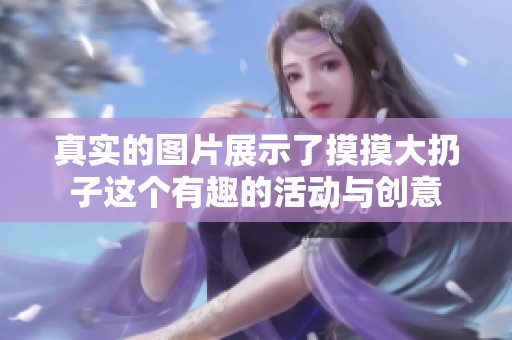 真实的图片展示了摸摸大扔子这个有趣的活动与创意