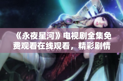 《永夜星河》电视剧全集免费观看在线观看，精彩剧情等你来发现！