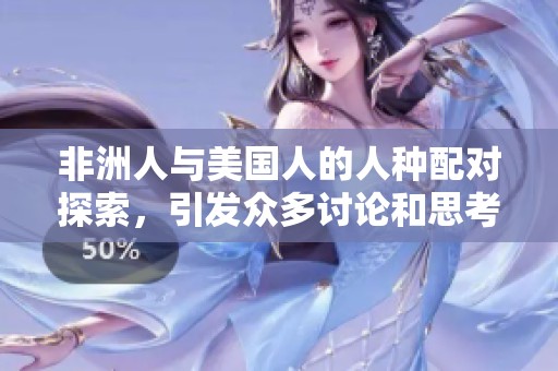 非洲人与美国人的人种配对探索，引发众多讨论和思考