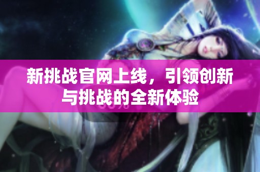 新挑战官网上线，引领创新与挑战的全新体验