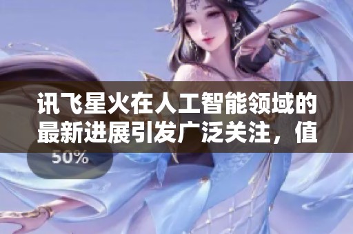 讯飞星火在人工智能领域的最新进展引发广泛关注，值得行业深入探讨与研究。