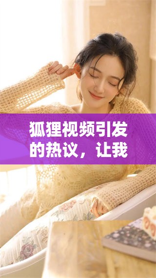 狐狸视频引发的热议，让我们一起探讨其中的精彩内容和深意吧