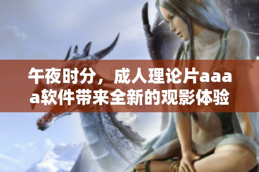 午夜时分，**理论片aaaa软件带来全新的观影体验