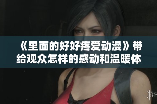 《里面的好好疼爱动漫》带给观众怎样的感动和温暖体验呢