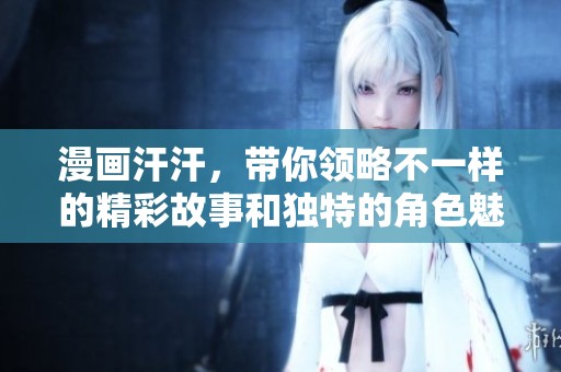 漫画汗汗，带你领略不一样的精彩故事和独特的角色魅力。