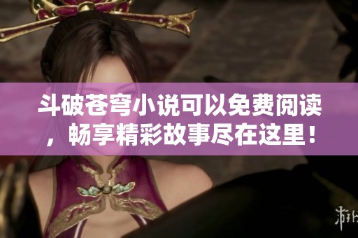 斗破苍穹小说可以免费阅读，畅享精彩故事尽在这里！