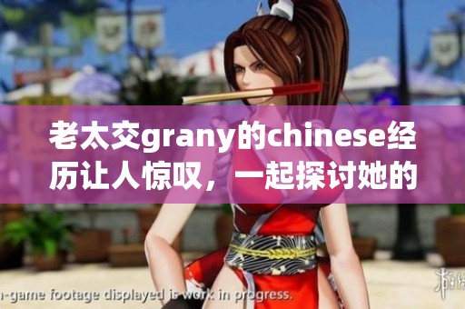 老太交grany的chinese经历让人惊叹，一起探讨她的故事与人生吧