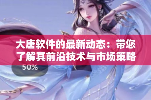 大唐软件的最新动态：带您了解其前沿技术与市场策略