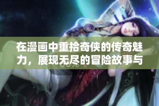 在漫画中重拾奇侠的传奇魅力，展现无尽的冒险故事与精彩角色
