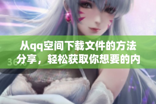 从qq空间下载文件的方法分享，轻松获取你想要的内容！