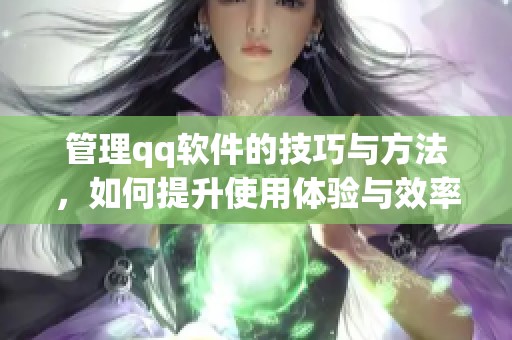 管理qq软件的技巧与方法，如何提升使用体验与效率