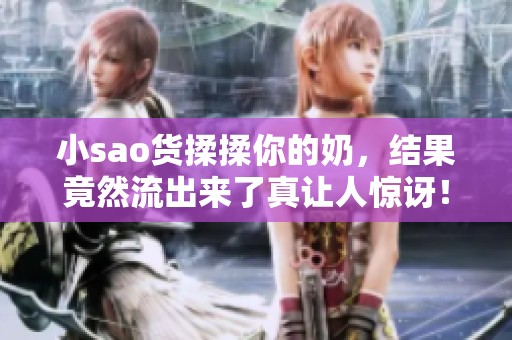 小sao货揉揉你的奶，结果竟然流出来了真让人惊讶！