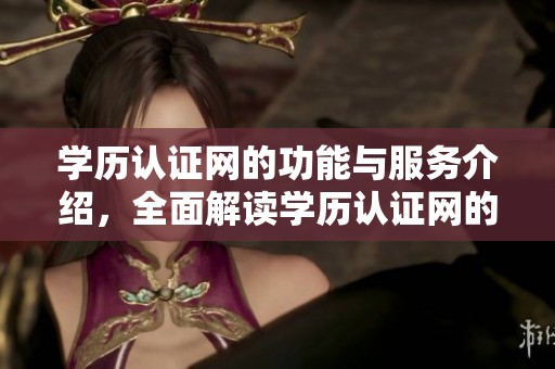 学历认证网的功能与服务介绍，全面解读学历认证网的作用与重要性