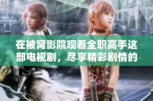 在被窝影院观看全职高手这部电视剧，尽享精彩剧情的乐趣