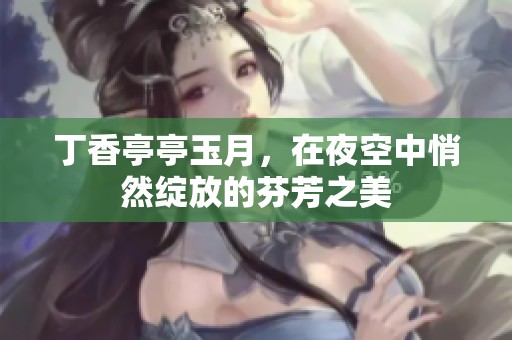 **亭亭玉月，在夜空中悄然绽放的芬芳之美