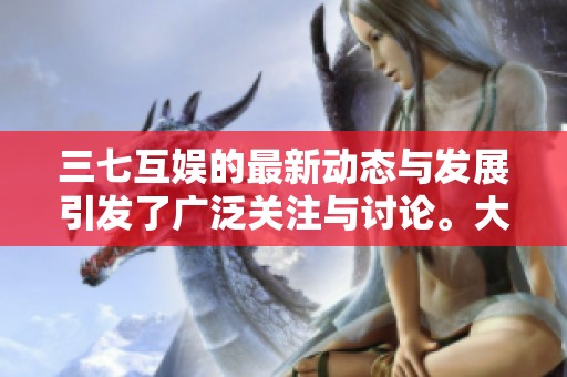 三七互娱的最新动态与发展引发了广泛关注与讨论。大家对三七互娱未来的走向充满期待。