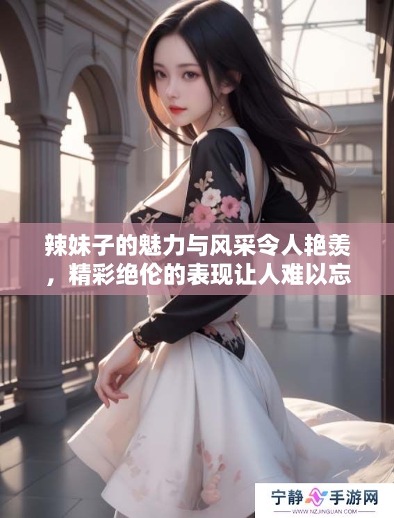 辣妹子的魅力与风采令人艳羡，精彩绝伦的表现让人难以忘怀
