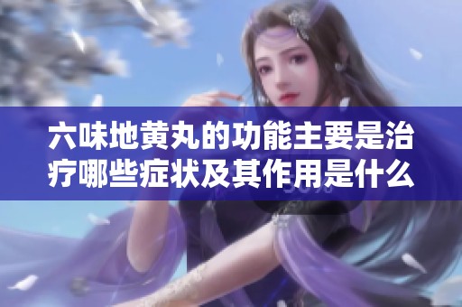 六味地黄丸的功能主要是治疗哪些症状及其作用是什么呢
