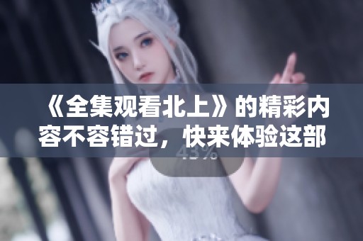 《全集观看北上》的精彩内容不容错过，快来体验这部作品的魅力吧