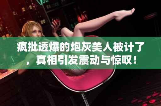 疯批透爆的炮灰美人被计了，真相引发震动与惊叹！