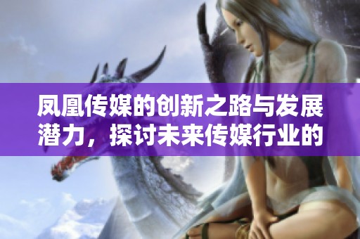 凤凰传媒的创新之路与发展潜力，探讨未来传媒行业的新机遇