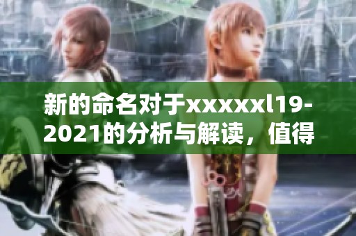 新的命名对于xxxxxl19-2021的分析与解读，值得我们深入探讨和关注