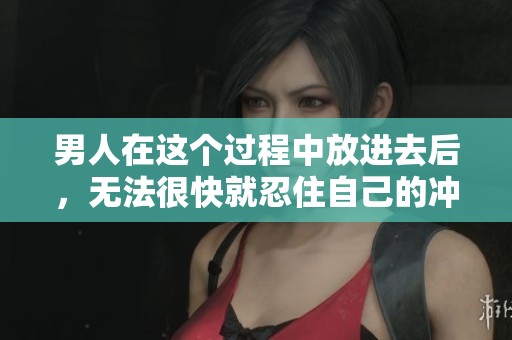 男人在这个过程中放进去后，无法很快就忍住自己的冲动