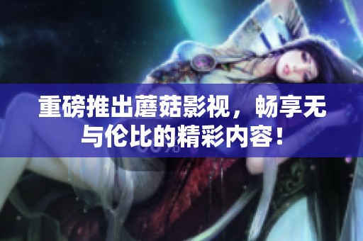 重磅推出蘑菇影视，畅享无与伦比的精彩内容！