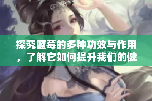探究蓝莓的多种功效与作用，了解它如何提升我们的健康和活力