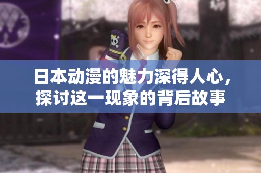 日本动漫的魅力深得人心，探讨这一现象的背后故事