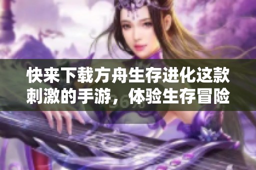 快来下载方舟生存进化这款刺激的手游，体验生存冒险的乐趣！