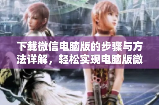 下载微信电脑版的步骤与方法详解，轻松实现电脑版微信的安装与使用
