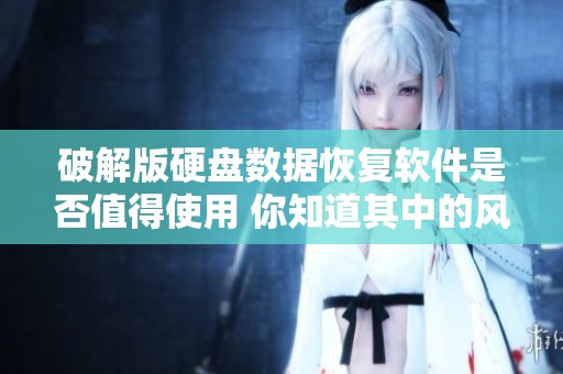 破解版硬盘数据恢复软件是否值得使用 你知道其中的风险吗