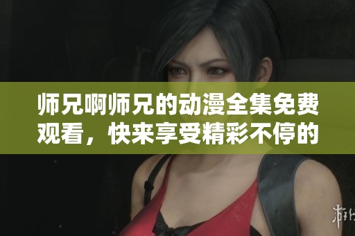 师兄啊师兄的动漫全集免费观看，快来享受精彩不停的剧情吧
